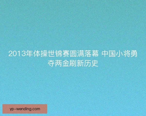 2013年体操世锦赛圆满落幕 中国小将勇夺两金刷新历史