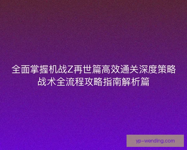 全面掌握机战Z再世篇高效通关深度策略战术全流程攻略指南解析篇