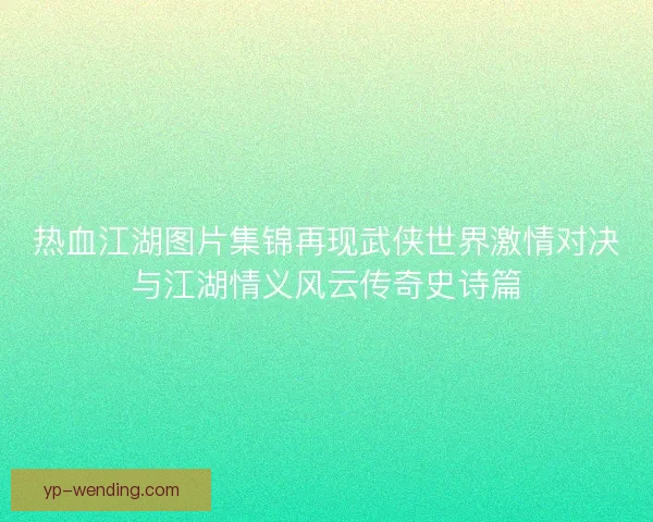 热血江湖图片集锦再现武侠世界激情对决与江湖情义风云传奇史诗篇