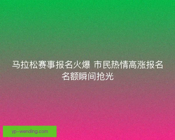马拉松赛事报名火爆 市民热情高涨报名名额瞬间抢光