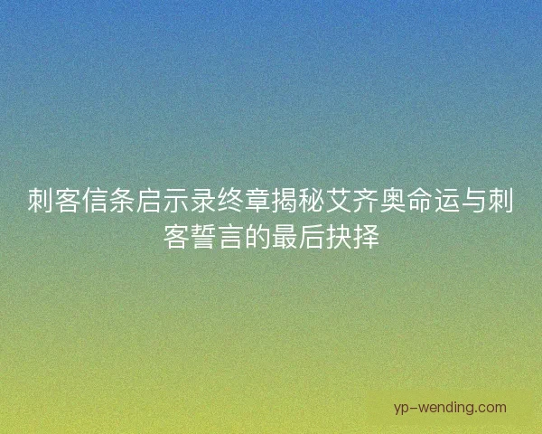 刺客信条启示录终章揭秘艾齐奥命运与刺客誓言的最后抉择
