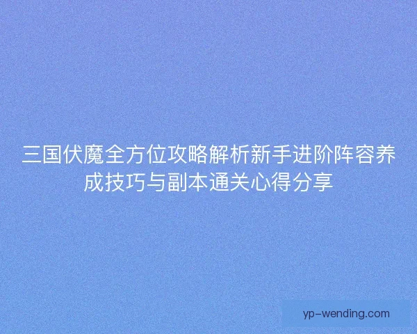 三国伏魔全方位攻略解析新手进阶阵容养成技巧与副本通关心得分享